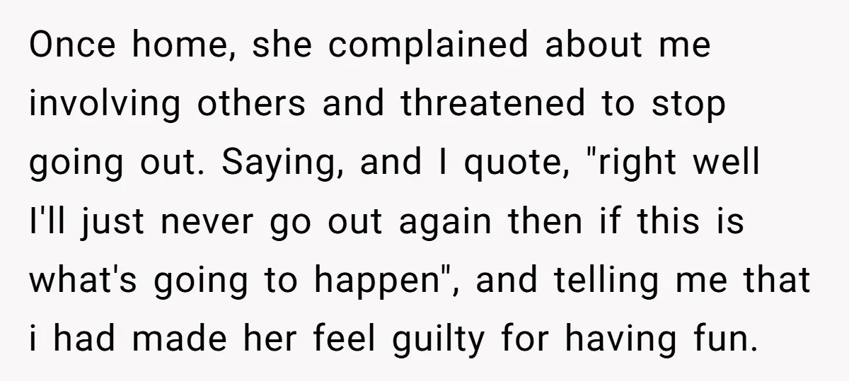 Once home, she complained about me involving others and threatened to stop going out. Saying, and I quote, "right well I'll just never go out again then if this is...