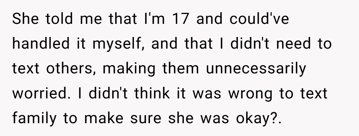 She told me that I'm 17 and could've handled it myself, and that I didn't need to text others, making them unnecessarily worried. I didn't think it was wrong to...