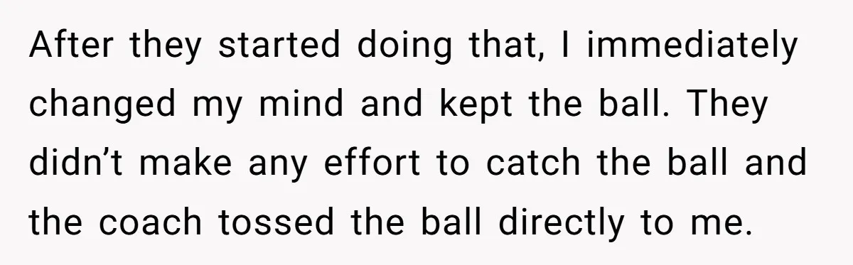 After they started doing that, I immediately changed my mind and kept the ball. They didn’t make any effort to catch the ball and the coach tossed the ball directly...