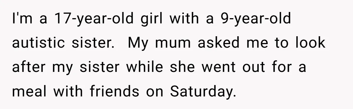 I'm a 17-year-old girl with a 9-year-old autistic sister.  My mum asked me to look after my sister while she went out for a meal with friends on Saturday.