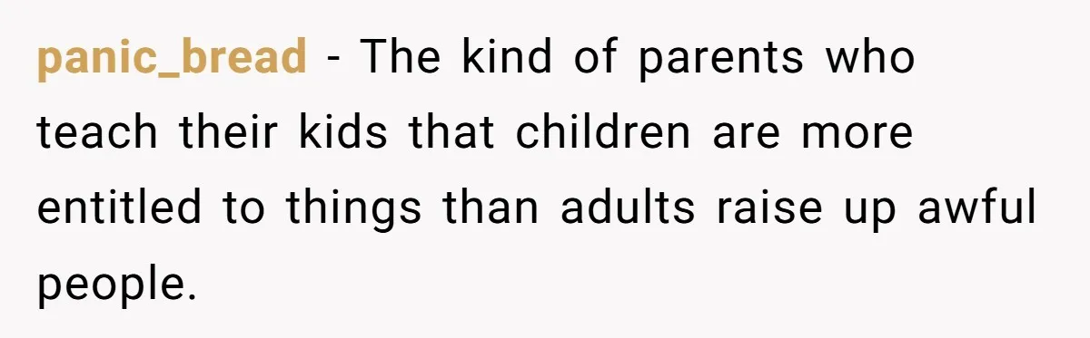 panic_bread − The kind of parents who teach their kids that children are more entitled to things than adults raise up awful people.