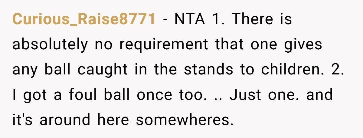 Curious_Raise8771 − NTA 1. There is absolutely no requirement that one gives any ball caught in the stands to children. 2. I got a foul ball once too. .. Just...