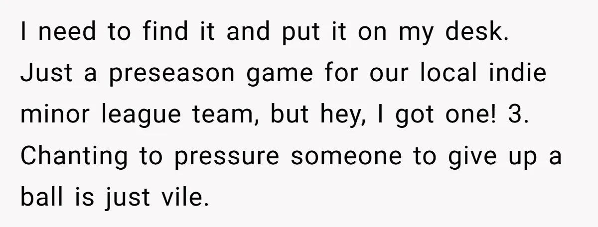 I need to find it and put it on my desk. Just a preseason game for our local indie minor league team, but hey, I got one! 3. Chanting to...