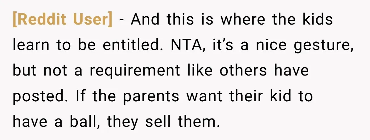 [Reddit User] − And this is where the kids learn to be entitled. NTA, it’s a nice gesture, but not a requirement like others have posted. If the parents want...