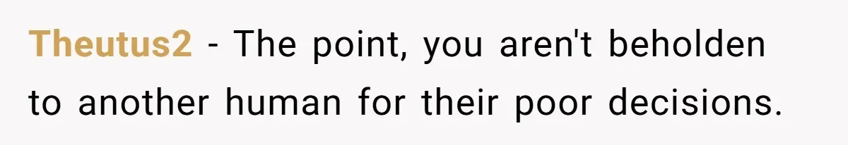 Theutus2 - The point, you aren't beholden to another human for their poor decisions.