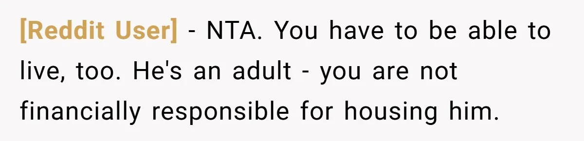 [Reddit User] - NTA. You have to be able to live, too. He's an adult - you are not financially responsible for housing him.