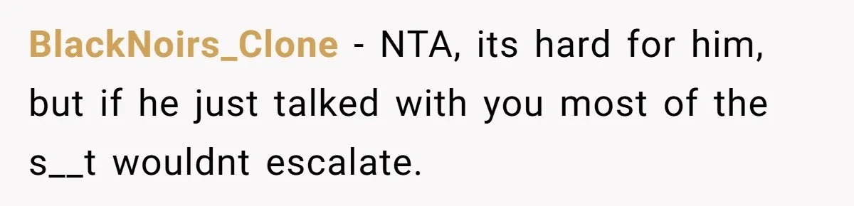BlackNoirs_Clone - NTA, its hard for him, but if he just talked with you most of the s__t wouldnt escalate.