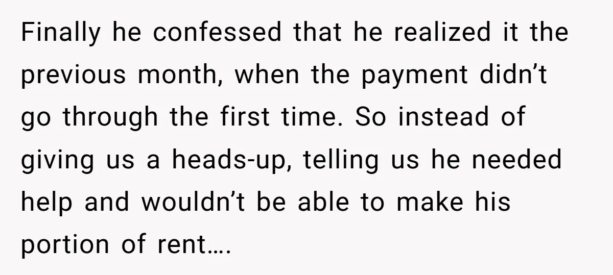 Finally he confessed that he realized it the previous month, when the payment didn’t go through the first time. So instead of giving us a heads-up, telling us he needed...