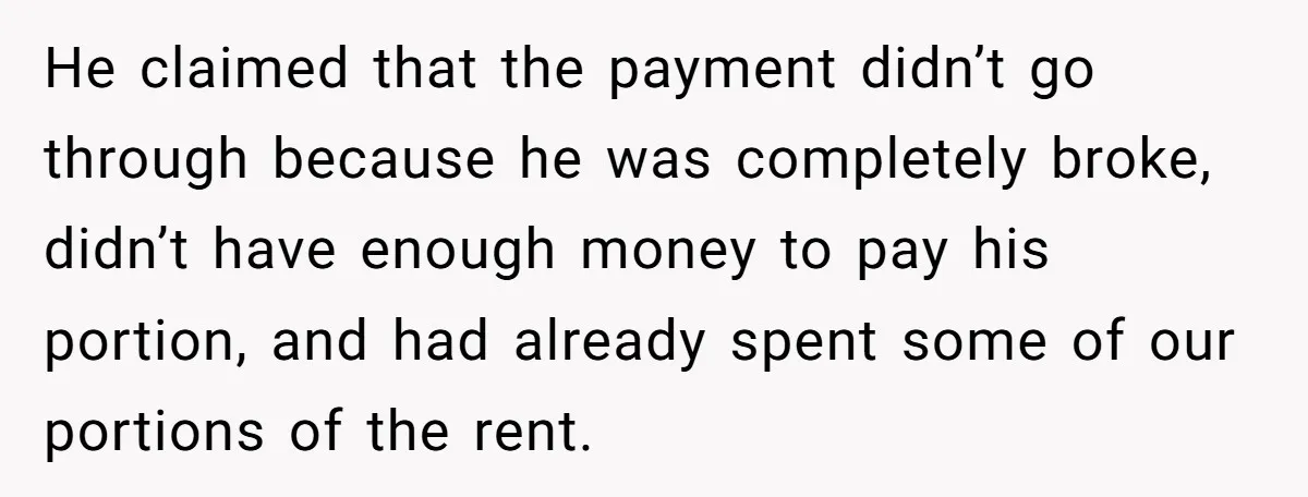 He claimed that the payment didn’t go through because he was completely broke, didn’t have enough money to pay his portion, and had already spent some of our portions of...