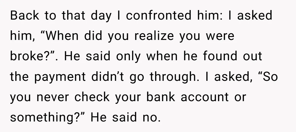 Back to that day I confronted him: I asked him, “When did you realize you were broke?”. He said only when he found out the payment didn’t go through. I...