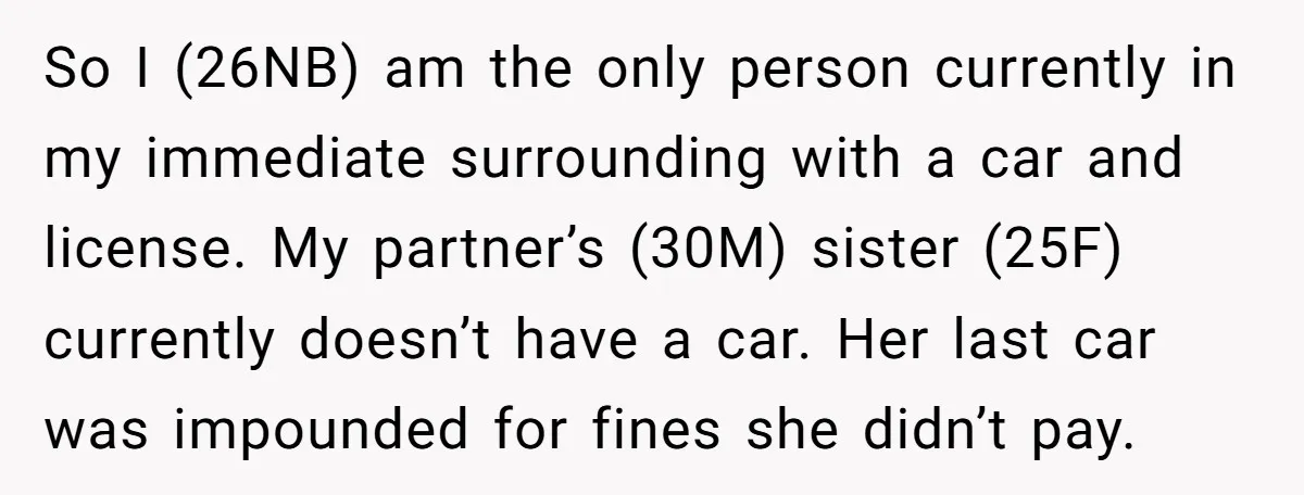 So I (26NB) am the only person currently in my immediate surrounding with a car and license. My partner’s (30M) sister (25F) currently doesn’t have a car. Her last car...