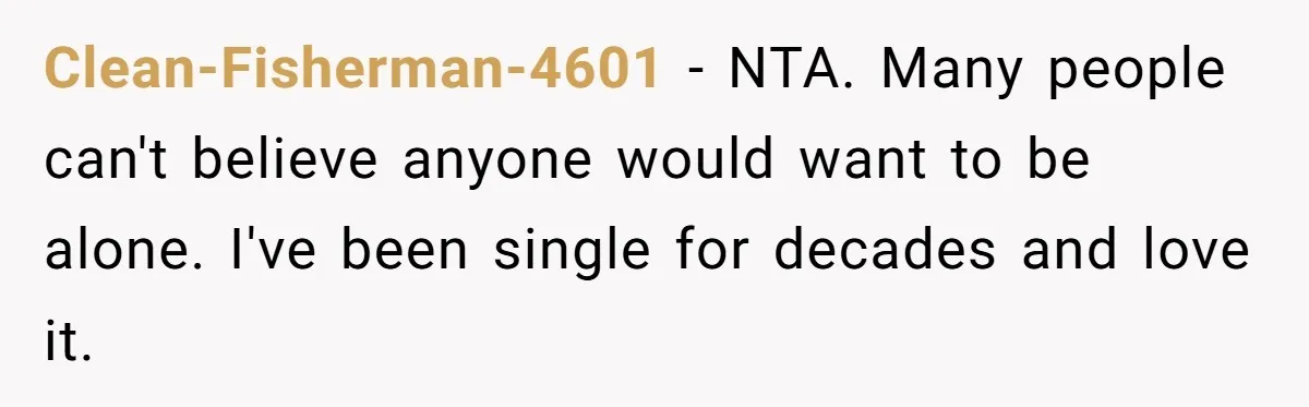 Clean-Fisherman-4601 − NTA. Many people can't believe anyone would want to be alone. I've been single for decades and love it.