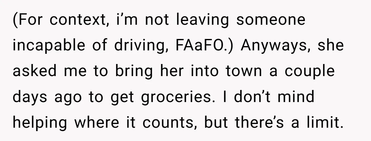 (For context, i’m not leaving someone incapable of driving, FAaFO.) Anyways, she asked me to bring her into town a couple days ago to get groceries. I don’t mind helping...