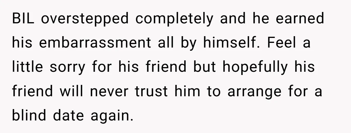 BIL overstepped completely and he earned his embarrassment all by himself. Feel a little sorry for his friend but hopefully his friend will never trust him to arrange for a...