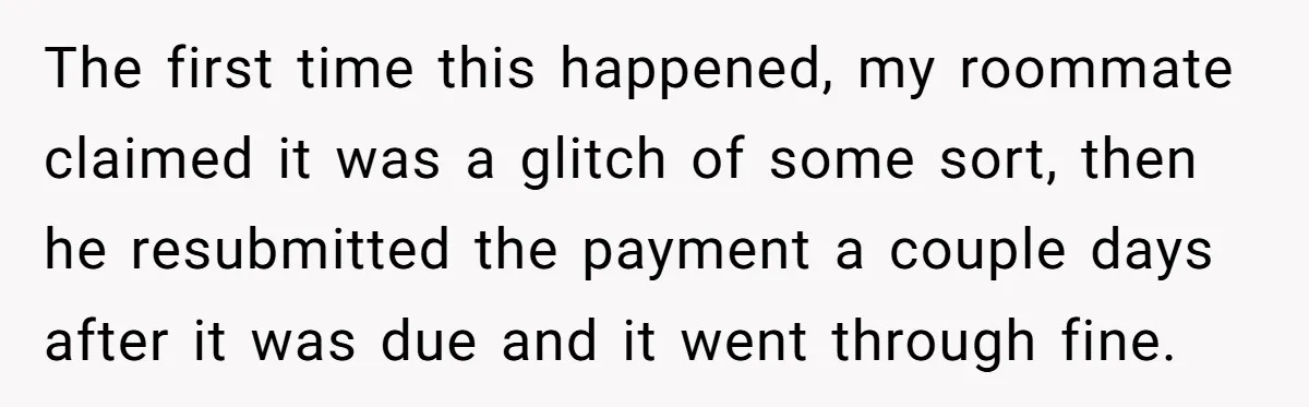 The first time this happened, my roommate claimed it was a glitch of some sort, then he resubmitted the payment a couple days after it was due and it went...