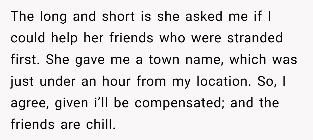 The long and short is she asked me if I could help her friends who were stranded first. She gave me a town name, which was just under an hour...