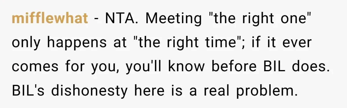 mifflewhat − NTA. Meeting "the right one" only happens at "the right time"; if it ever comes for you, you'll know before BIL does. BIL's dishonesty here is a real...