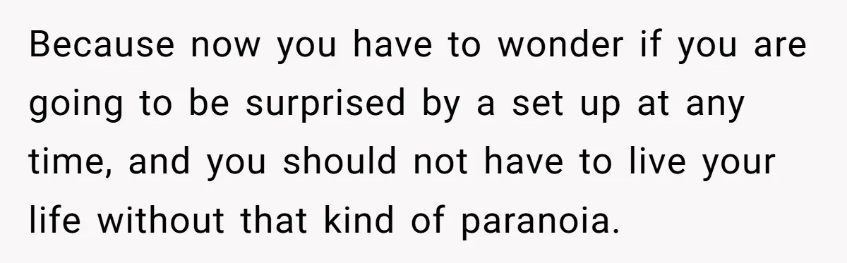 Because now you have to wonder if you are going to be surprised by a set up at any time, and you should not have to live your life without...