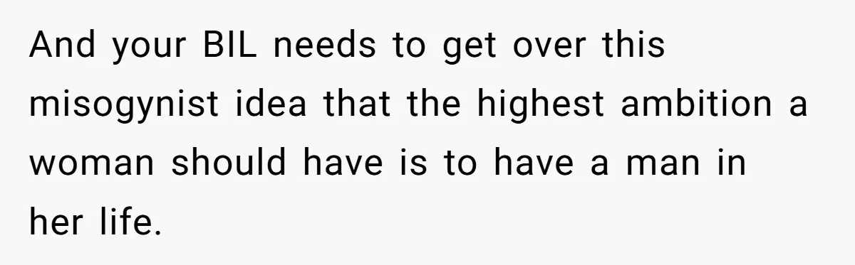 And your BIL needs to get over this misogynist idea that the highest ambition a woman should have is to have a man in her life.