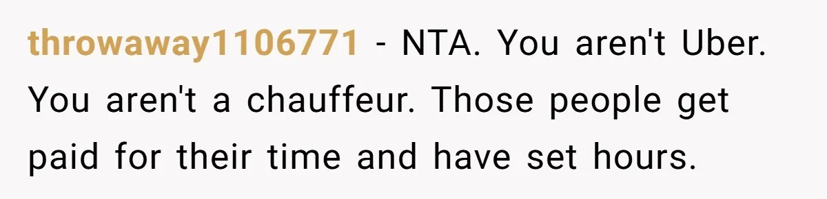 throwaway1106771 − NTA. You aren't Uber. You aren't a chauffeur. Those people get paid for their time and have set hours.