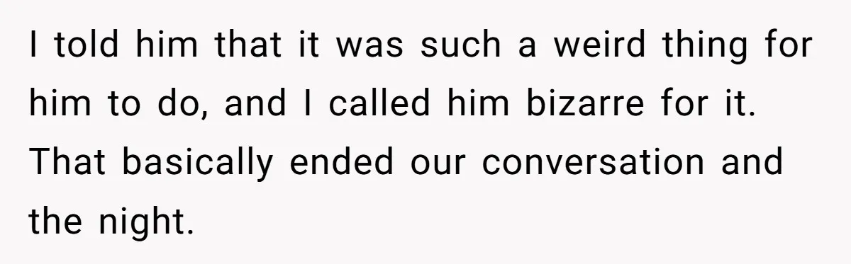 I told him that it was such a weird thing for him to do, and I called him bizarre for it. That basically ended our conversation and the night.