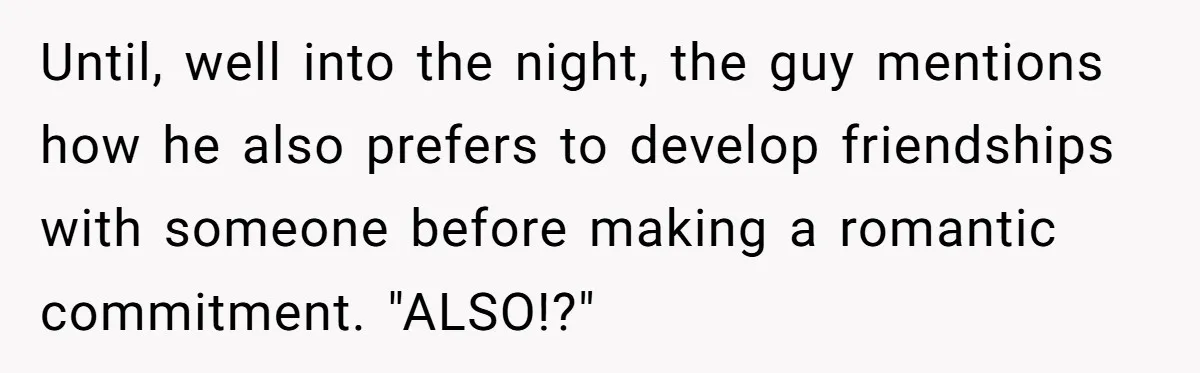 Until, well into the night, the guy mentions how he also prefers to develop friendships with someone before making a romantic commitment. "ALSO!?"