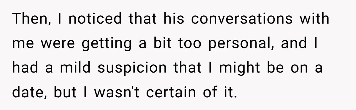 Then, I noticed that his conversations with me were getting a bit too personal, and I had a mild suspicion that I might be on a date, but I wasn't...