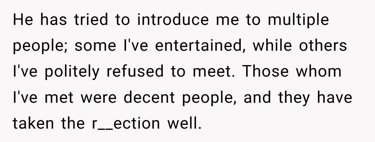 He has tried to introduce me to multiple people; some I've entertained, while others I've politely refused to meet. Those whom I've met were decent people, and they have taken...