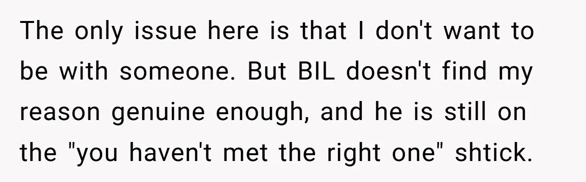 The only issue here is that I don't want to be with someone. But BIL doesn't find my reason genuine enough, and he is still on the "you haven't met...