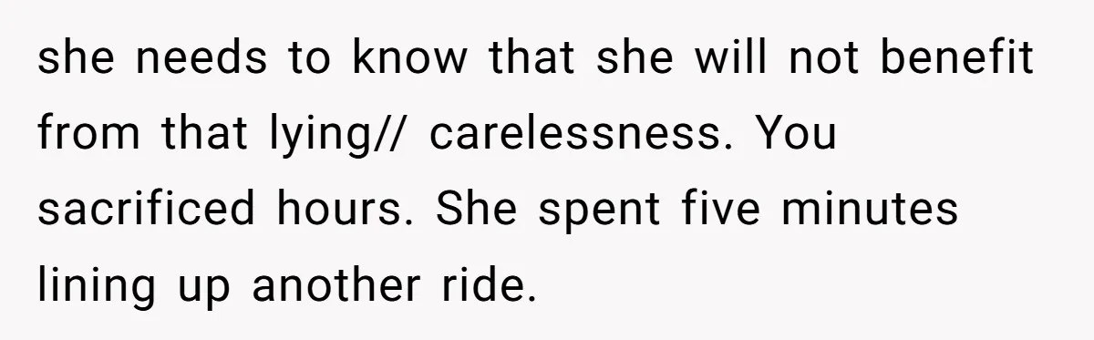 she needs to know that she will not benefit from that lying// carelessness. You sacrificed hours. She spent five minutes lining up another ride.