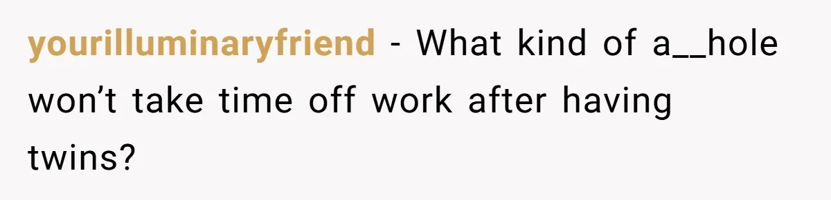 yourilluminaryfriend - What kind of a__hole won’t take time off work after having twins?