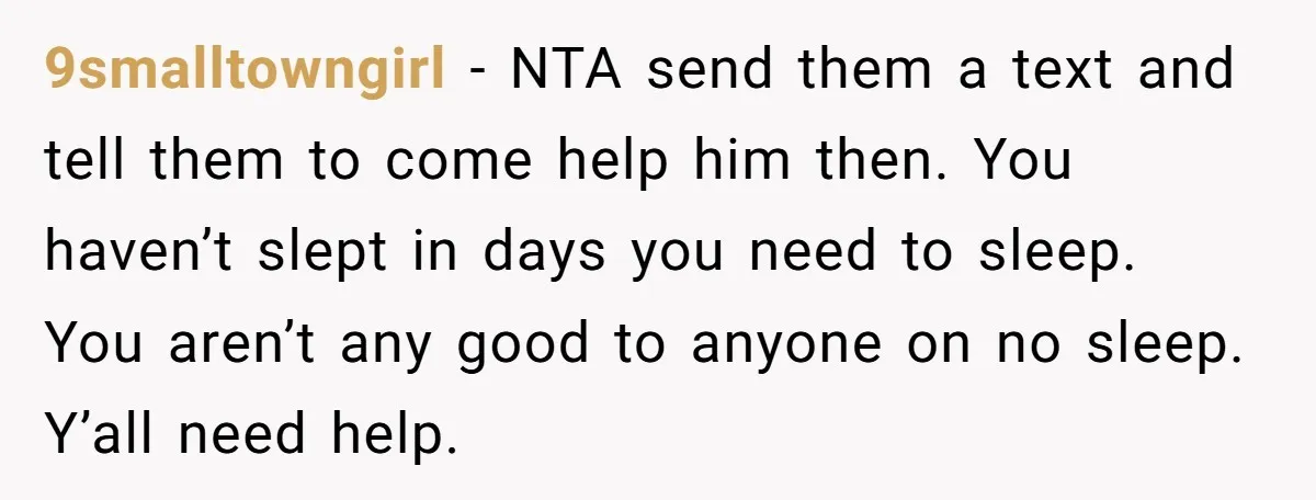 9smalltowngirl - NTA send them a text and tell them to come help him then. You haven’t slept in days you need to sleep. You aren’t any good to anyone...