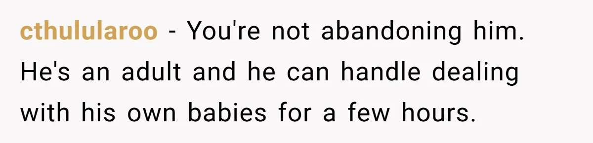 cthulularoo - You're not abandoning him. He's an adult and he can handle dealing with his own babies for a few hours.