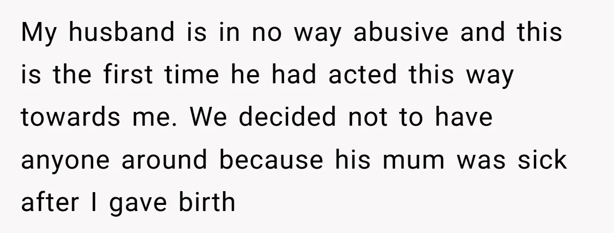 My husband is in no way abusive and this is the first time he had acted this way towards me. We decided not to have anyone around because his mum...
