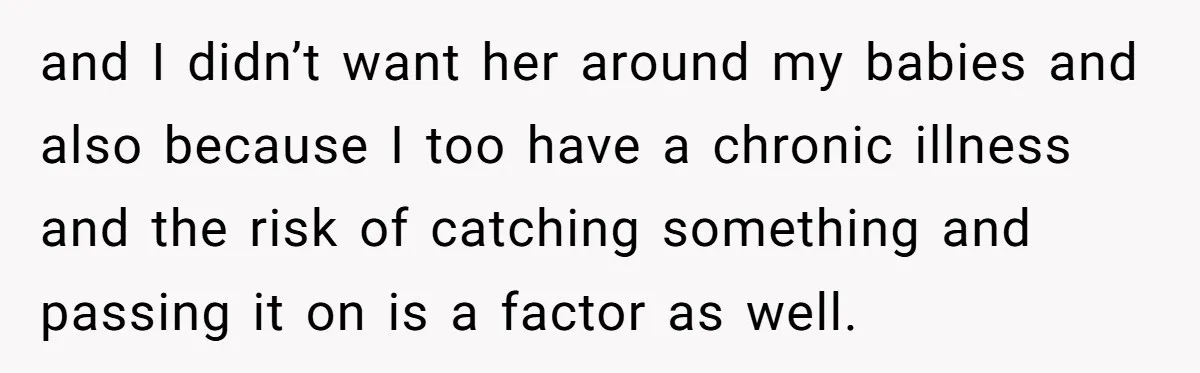 and I didn’t want her around my babies and also because I too have a chronic illness and the risk of catching something and passing it on is a factor...