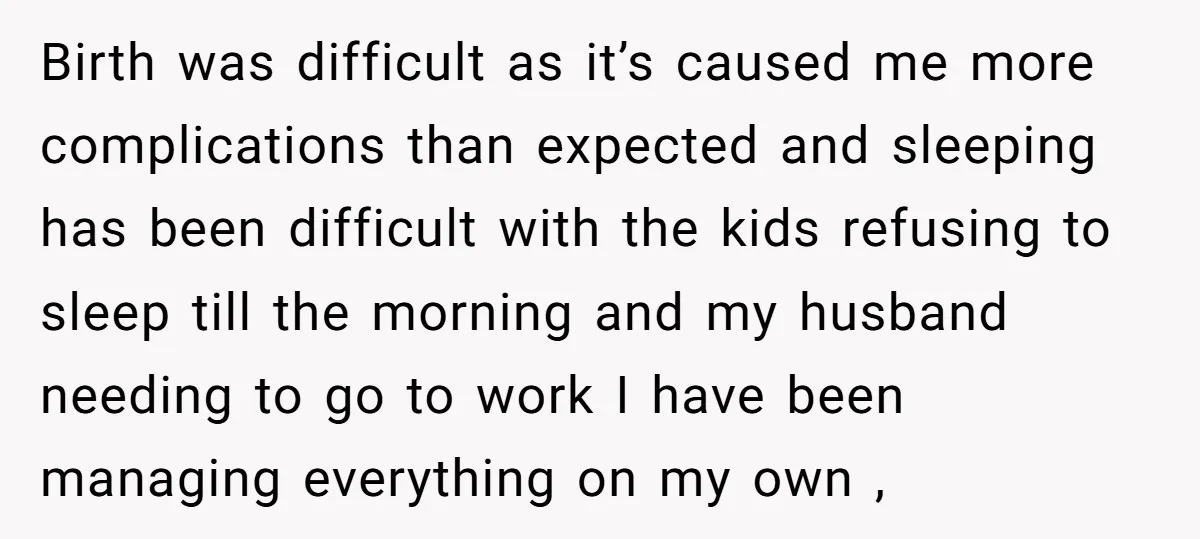 Birth was difficult as it’s caused me more complications than expected and sleeping has been difficult with the kids refusing to sleep till the morning and my husband needing to...