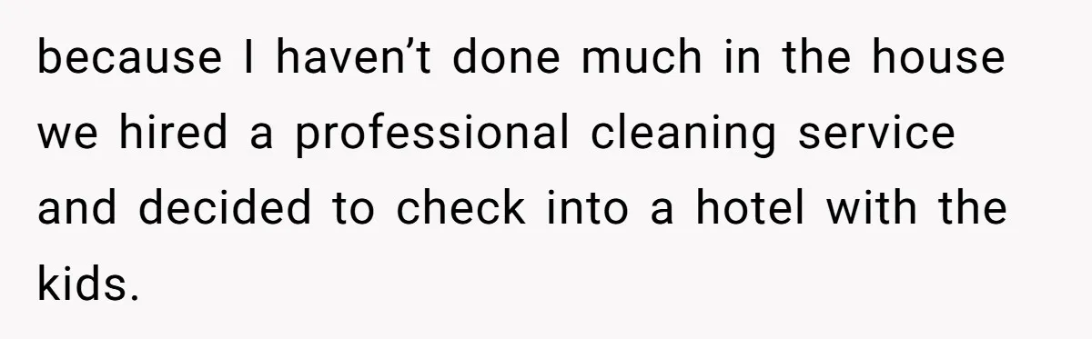 because I haven’t done much in the house we hired a professional cleaning service and decided to check into a hotel with the kids.