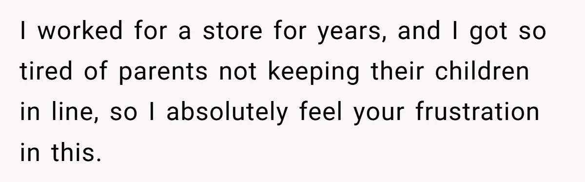 I worked for a store for years, and I got so tired of parents not keeping their children in line, so I absolutely feel your frustration in this.