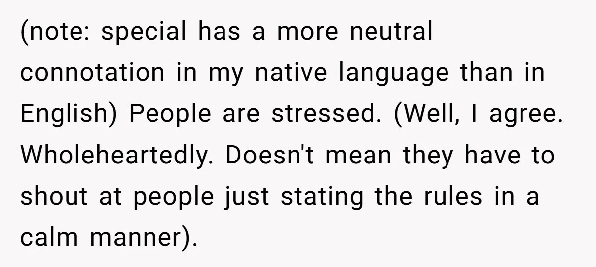 (note: special has a more neutral connotation in my native language than in English) People are stressed. (Well, I agree. Wholeheartedly. Doesn't mean they have to shout at people just...