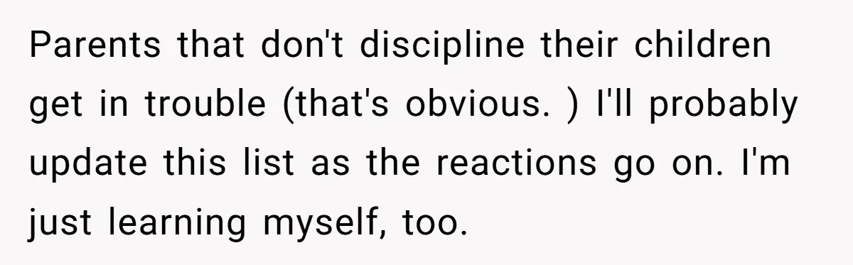 Parents that don't discipline their children get in trouble (that's obvious. ) I'll probably update this list as the reactions go on. I'm just learning myself, too.