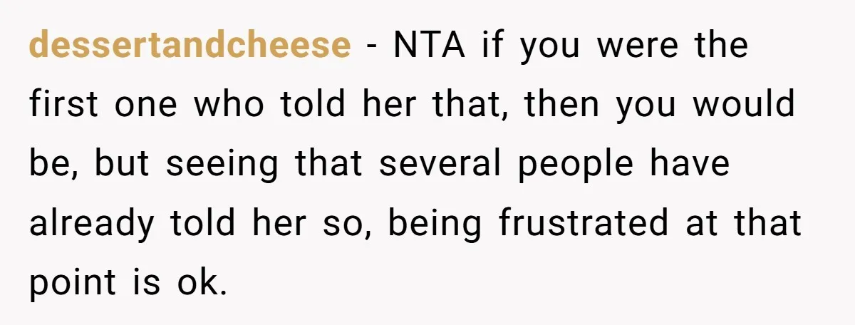 dessertandcheese − NTA if you were the first one who told her that, then you would be, but seeing that several people have already told her so, being frustrated at...