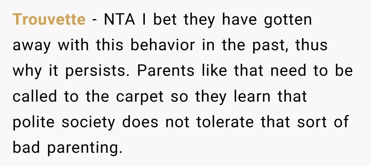 Trouvette − NTA I bet they have gotten away with this behavior in the past, thus why it persists. Parents like that need to be called to the carpet so...