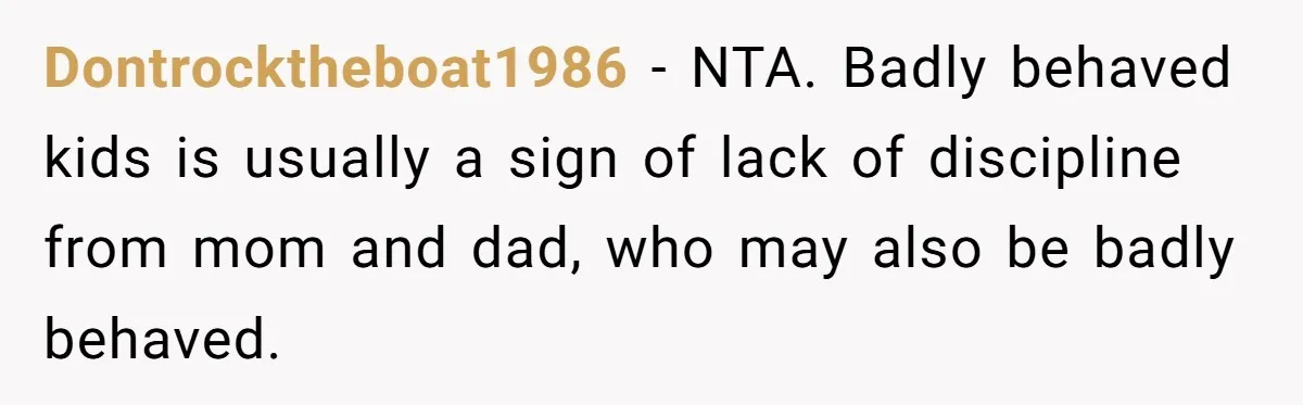 Dontrocktheboat1986 − NTA. Badly behaved kids is usually a sign of lack of discipline from mom and dad, who may also be badly behaved.