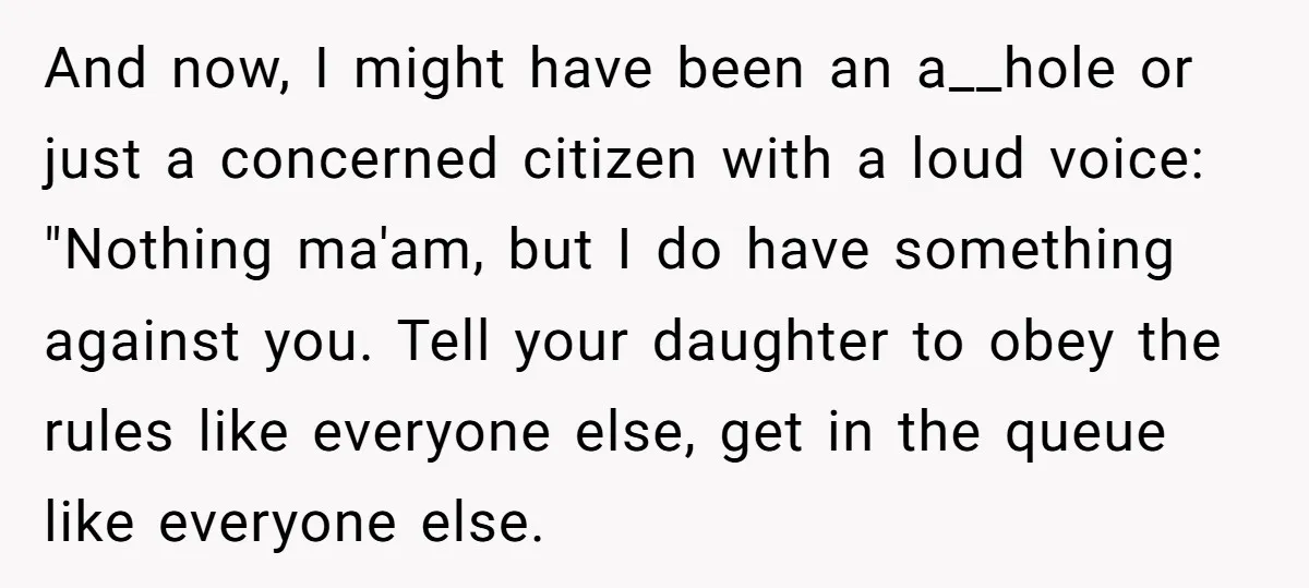 And now, I might have been an a__hole or just a concerned citizen with a loud voice: "Nothing ma'am, but I do have something against you. Tell your daughter to...