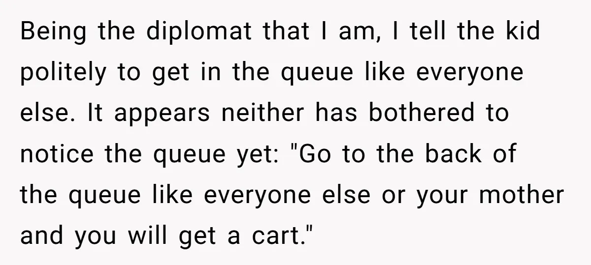 Being the diplomat that I am, I tell the kid politely to get in the queue like everyone else. It appears neither has bothered to notice the queue yet: "Go...