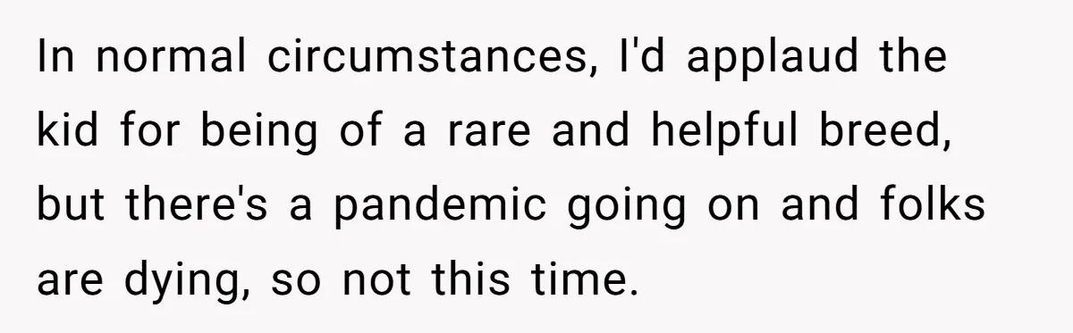 In normal circumstances, I'd applaud the kid for being of a rare and helpful breed, but there's a pandemic going on and folks are dying, so not this time.