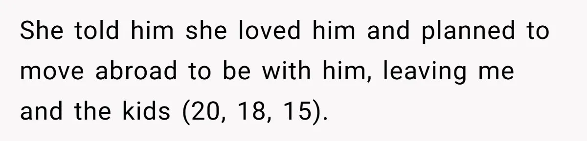 She told him she loved him and planned to move abroad to be with him, leaving me and the kids (20, 18, 15).