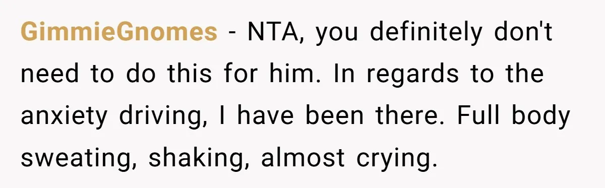 GimmieGnomes - NTA, you definitely don't need to do this for him. In regards to the anxiety driving, I have been there. Full body sweating, shaking, almost crying.