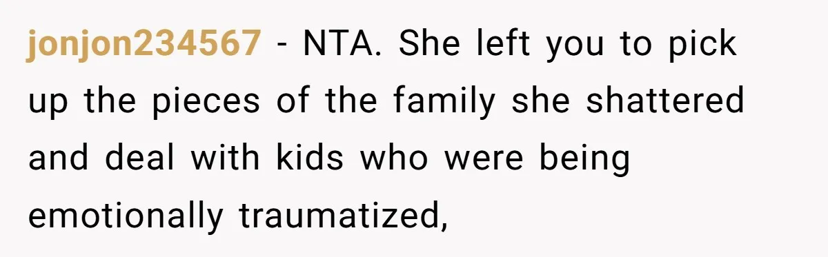 jonjon234567 − NTA. She left you to pick up the pieces of the family she shattered and deal with kids who were being emotionally traumatized,