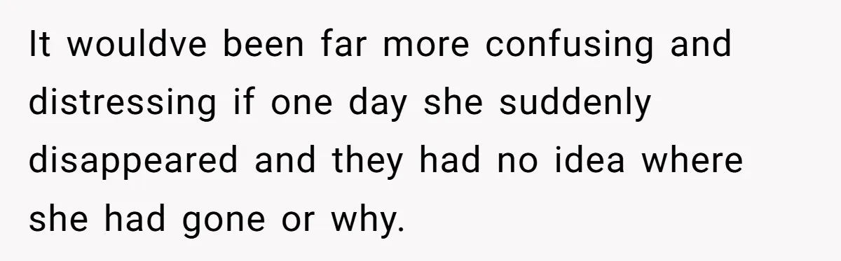 It wouldve been far more confusing and distressing if one day she suddenly disappeared and they had no idea where she had gone or why.